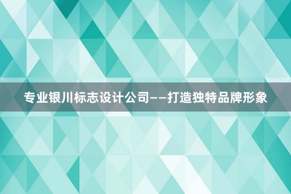 专业银川标志设计公司——打造独特品牌形象