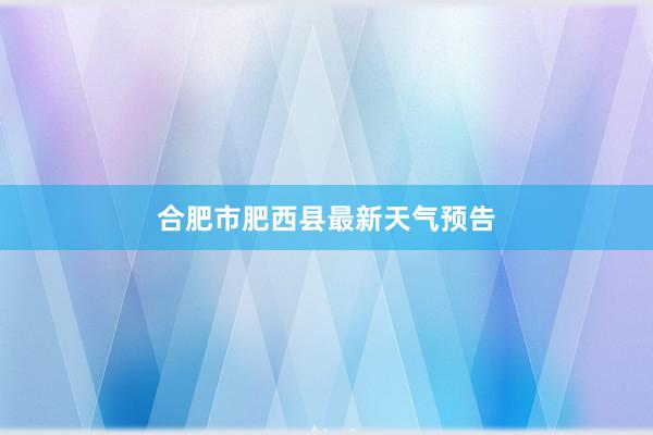 合肥市肥西县最新天气预告