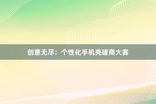 创意无尽：个性化手机壳磋商大赛