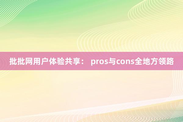 批批网用户体验共享： pros与cons全地方领路